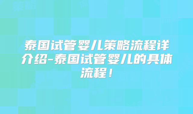泰国试管婴儿策略流程详介绍-泰国试管婴儿的具体流程!