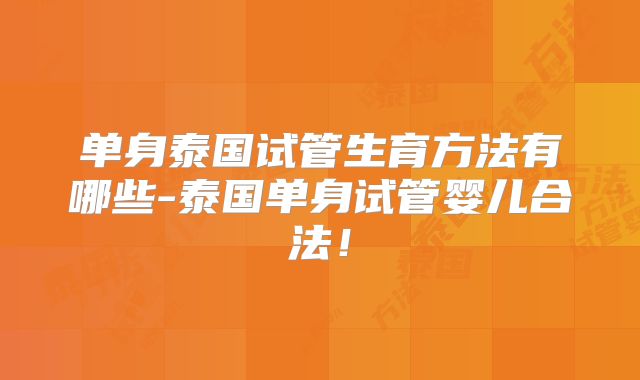 单身泰国试管生育方法有哪些-泰国单身试管婴儿合法！