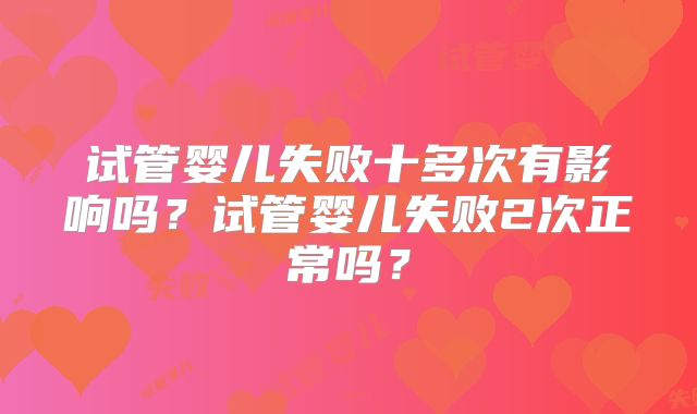 试管婴儿失败十多次有影响吗?试管婴儿失败2次正常吗?