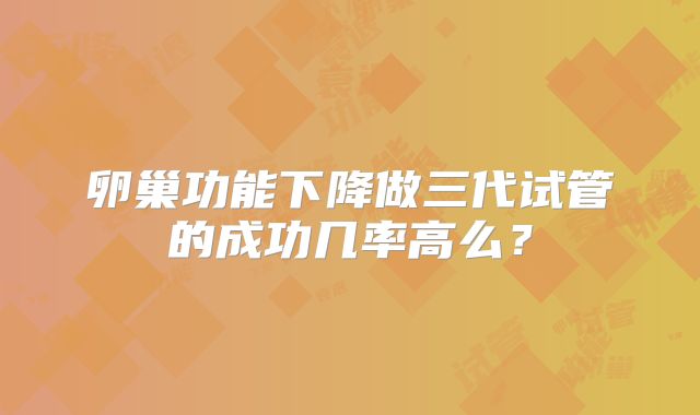 卵巢功能下降做三代试管的成功几率高么？
