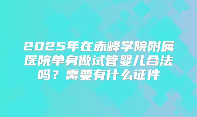 2025年在赤峰学院附属医院单身做试管婴儿合法吗？需要有什么证件