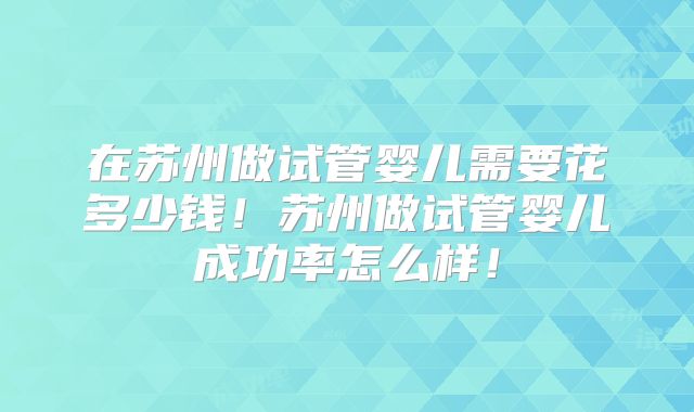 在苏州做试管婴儿需要花多少钱!苏州做试管婴儿成功率怎么样!