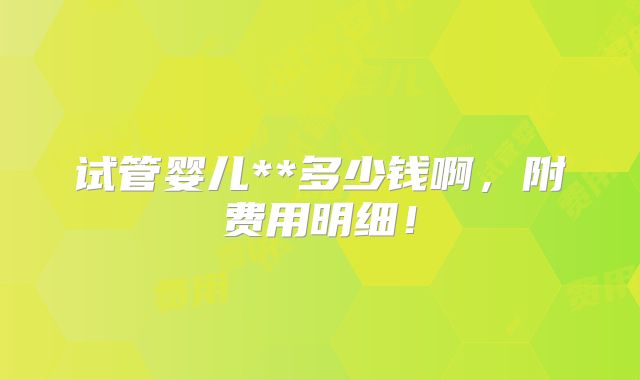 试管婴儿**多少钱啊，附费用明细！