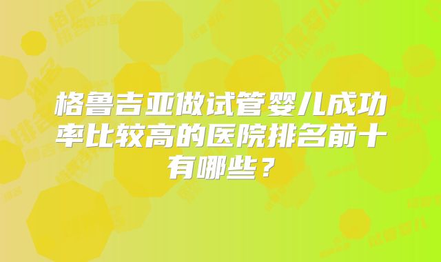 格鲁吉亚做试管婴儿成功率比较高的医院排名前十有哪些?