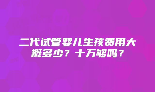 二代试管婴儿生孩费用大概多少？十万够吗？