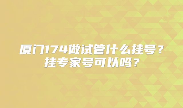 厦门174做试管什么挂号?挂专家号可以吗?