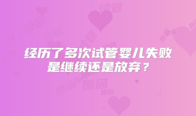 经历了多次试管婴儿失败是继续还是放弃?