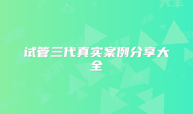 试管三代真实案例分享大全