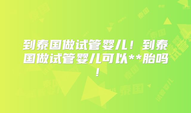 到泰国做试管婴儿！到泰国做试管婴儿可以**胎吗！