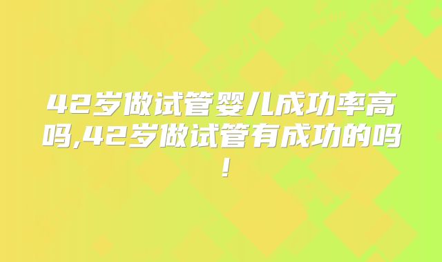 42岁做试管婴儿成功率高吗,42岁做试管有成功的吗！