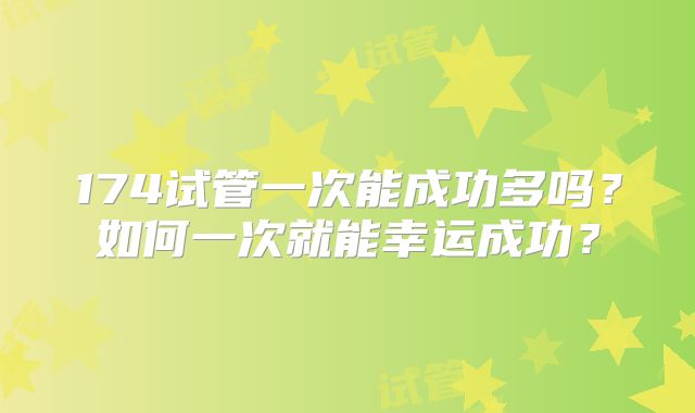 174试管一次能成功多吗?如何一次就能幸运成功?