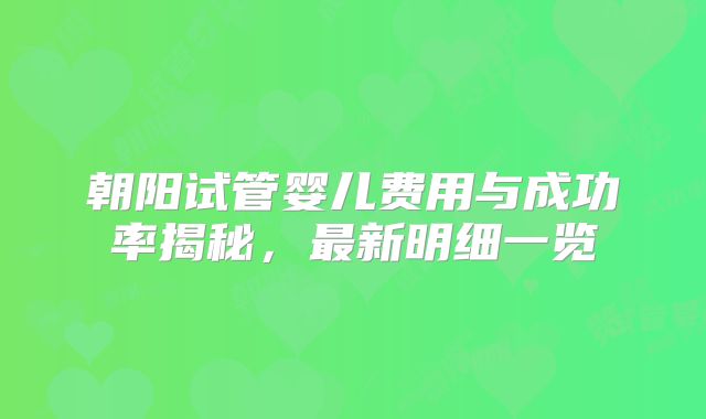 朝阳试管婴儿费用与成功率揭秘,最新明细一览