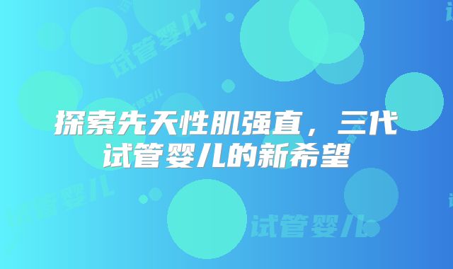 探索先天性肌强直，三代试管婴儿的新希望