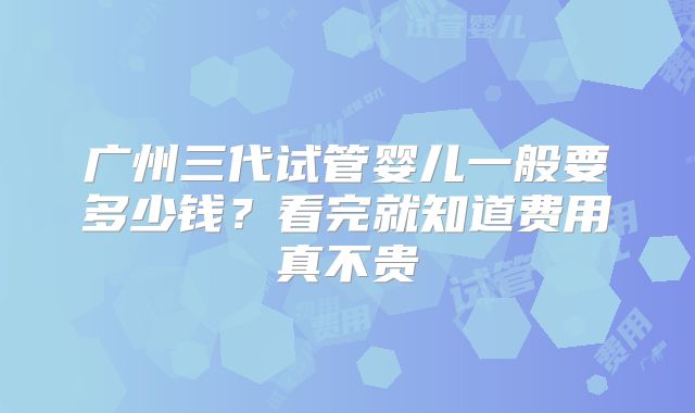 广州三代试管婴儿一般要多少钱？看完就知道费用真不贵