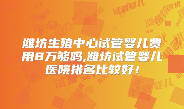 潍坊生殖中心试管婴儿费用8万够吗,潍坊试管婴儿医院排名比较好!