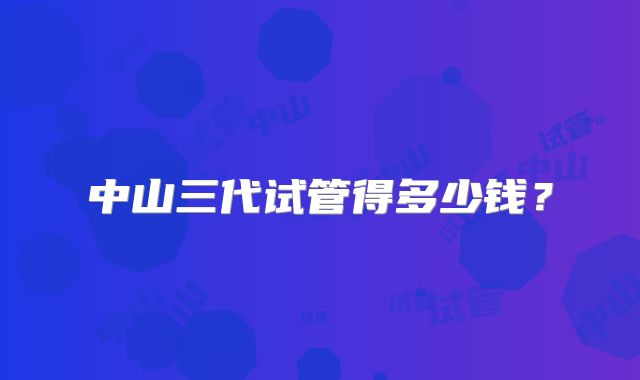 中山三代试管得多少钱？
