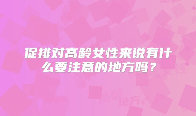 促排对高龄女性来说有什么要注意的地方吗?