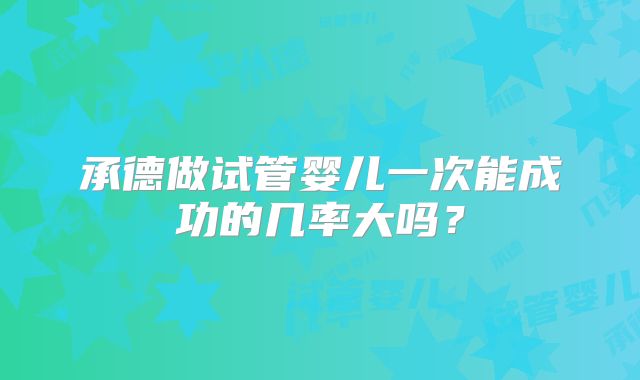 承德做试管婴儿一次能成功的几率大吗？