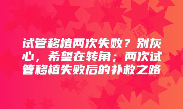 试管移植两次失败?别灰心,希望在转角;两次试管移植失败后的补救之路
