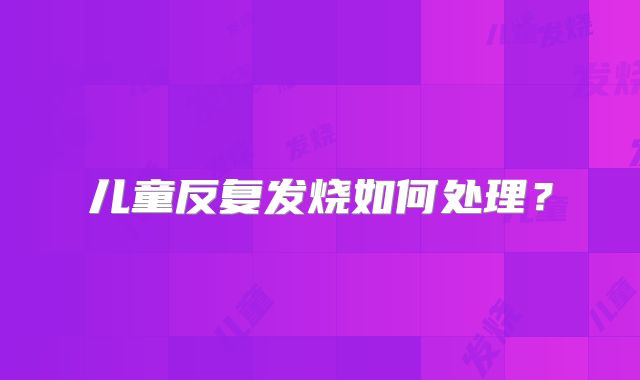 儿童反复发烧如何处理?