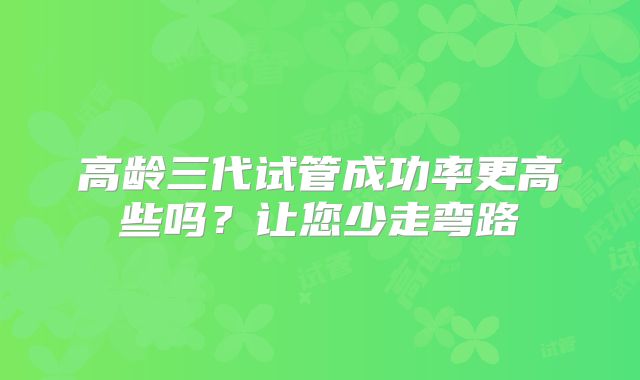 高龄三代试管成功率更高些吗？让您少走弯路