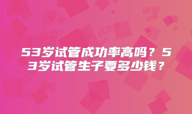 53岁试管成功率高吗？53岁试管生子要多少钱？