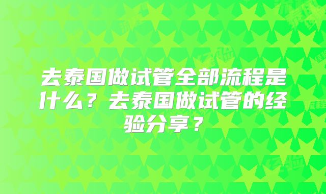 去泰国做试管全部流程是什么？去泰国做试管的经验分享？
