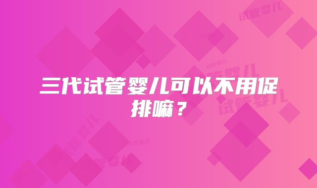 三代试管婴儿可以不用促排嘛?