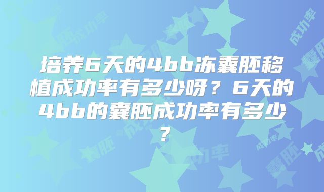 培养6天的4bb冻囊胚移植成功率有多少呀?6天的4bb的囊胚成功率有多少?