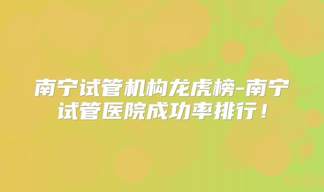 南宁试管机构龙虎榜-南宁试管医院成功率排行!