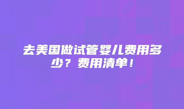 去美国做试管婴儿费用多少?费用清单!