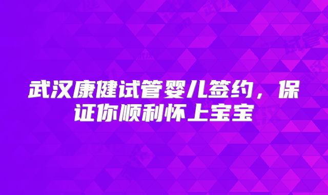 武汉康健试管婴儿签约,保证你顺利怀上宝宝