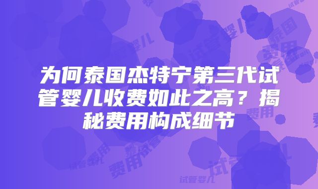 为何泰国杰特宁第三代试管婴儿收费如此之高？揭秘费用构成细节