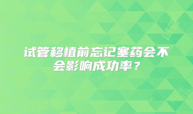 试管移植前忘记塞药会不会影响成功率？