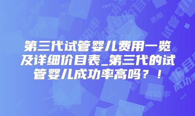 第三代试管婴儿费用一览及详细价目表_第三代的试管婴儿成功率高吗？！