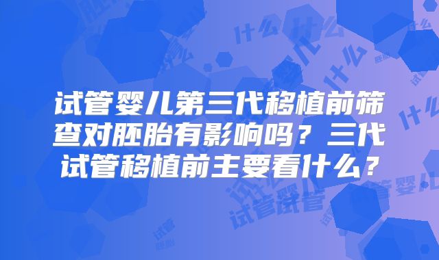 试管婴儿第三代移植前筛查对胚胎有影响吗?三代试管移植前主要看什么?