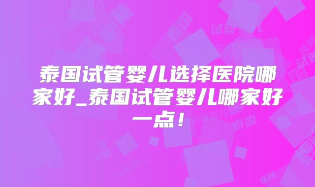 泰国试管婴儿选择医院哪家好_泰国试管婴儿哪家好一点！