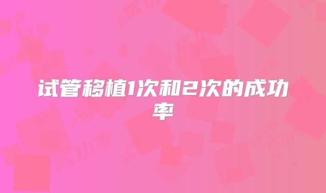 试管移植1次和2次的成功率