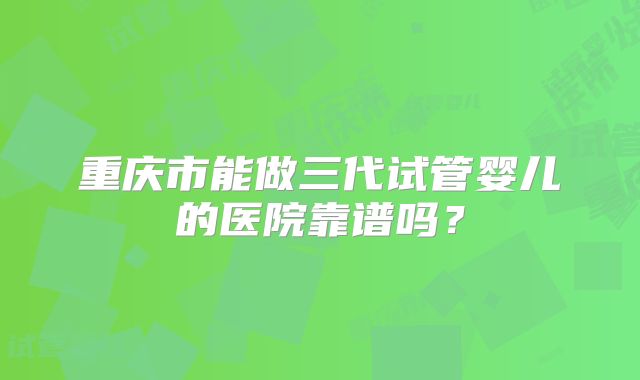 重庆市能做三代试管婴儿的医院靠谱吗？