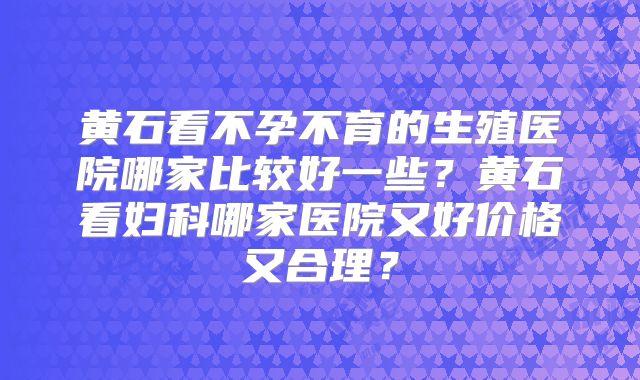 黄石看不孕不育的生殖医院哪家比较好一些?黄石看妇科哪家医院又好价格又合理?