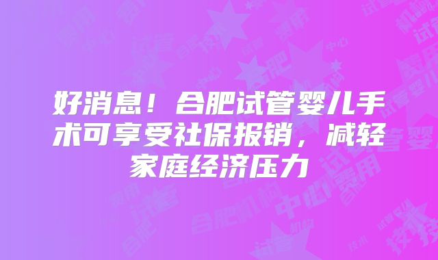 好消息!合肥试管婴儿手术可享受社保报销,减轻家庭经济压力