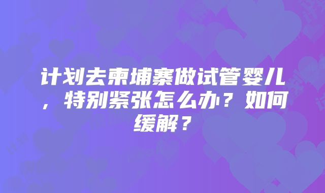 计划去柬埔寨做试管婴儿,特别紧张怎么办?如何缓解?