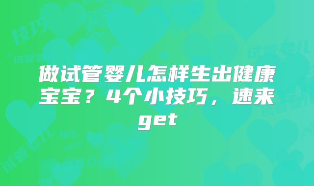 做试管婴儿怎样生出健康宝宝？4个小技巧，速来get