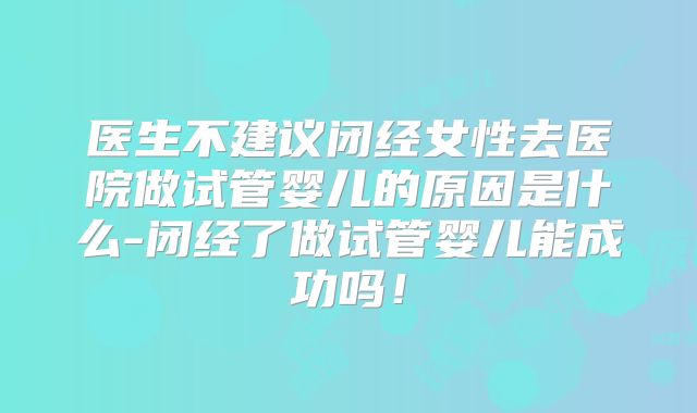 医生不建议闭经女性去医院做试管婴儿的原因是什么-闭经了做试管婴儿能成功吗!