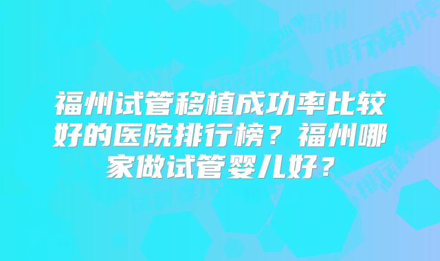 福州试管移植成功率比较好的医院排行榜?福州哪家做试管婴儿好?