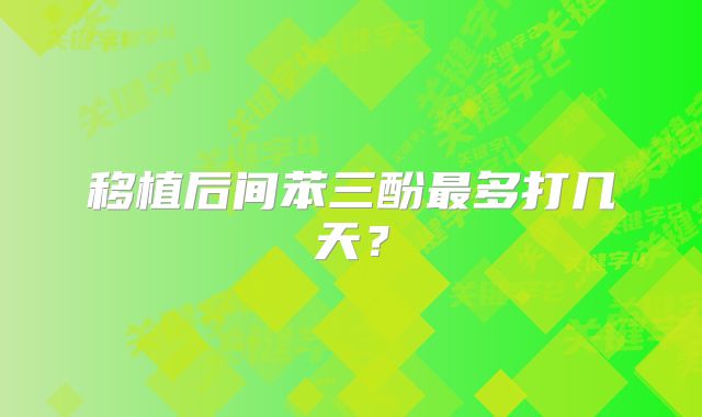 移植后间苯三酚最多打几天？