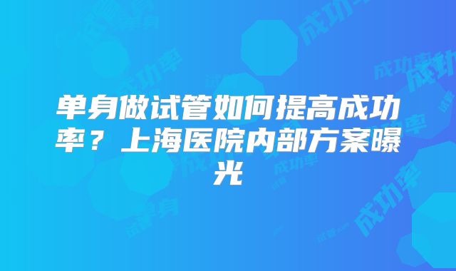 单身做试管如何提高成功率？上海医院内部方案曝光