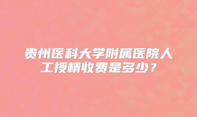 贵州医科大学附属医院人工授精收费是多少？