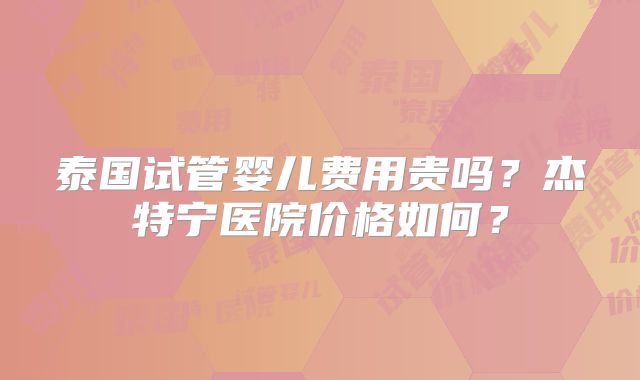 泰国试管婴儿费用贵吗？杰特宁医院价格如何？