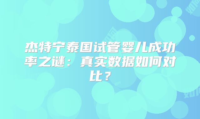 杰特宁泰国试管婴儿成功率之谜:真实数据如何对比?